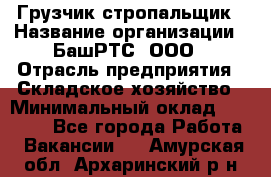 Грузчик-стропальщик › Название организации ­ БашРТС, ООО › Отрасль предприятия ­ Складское хозяйство › Минимальный оклад ­ 17 000 - Все города Работа » Вакансии   . Амурская обл.,Архаринский р-н